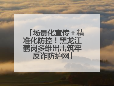 场景化宣传＋精准化防控！黑龙江鹤岗多维出击筑牢反诈防护网