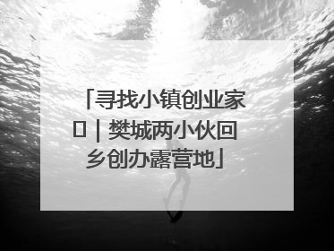 寻找小镇创业家㊳｜樊城两小伙回乡创办露营地