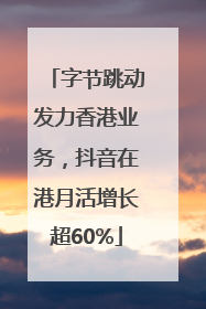 字节跳动发力香港业务，抖音在港月活增长超60%
