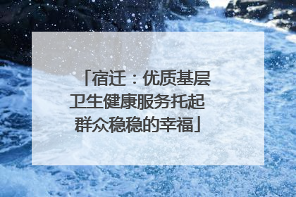 宿迁：优质基层卫生健康服务托起群众稳稳的幸福