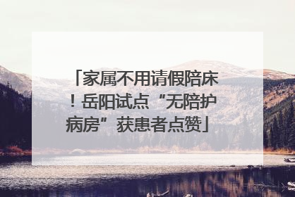 家属不用请假陪床！岳阳试点“无陪护病房”获患者点赞