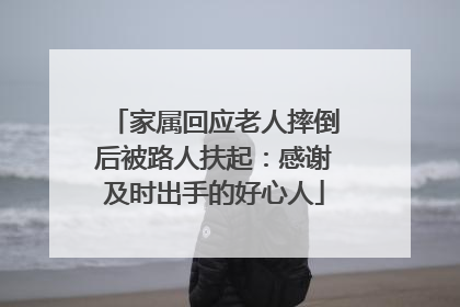家属回应老人摔倒后被路人扶起：感谢及时出手的好心人
