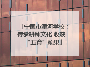 宁国市津河学校：传承耕种文化 收获“五育”硕果
