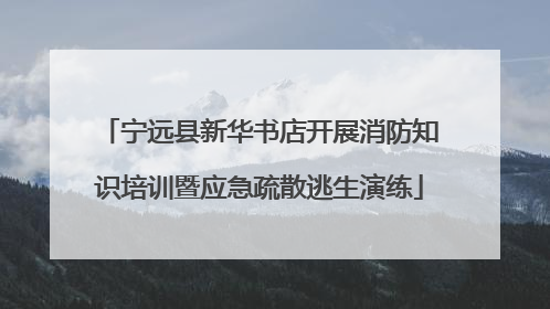 宁远县新华书店开展消防知识培训暨应急疏散逃生演练