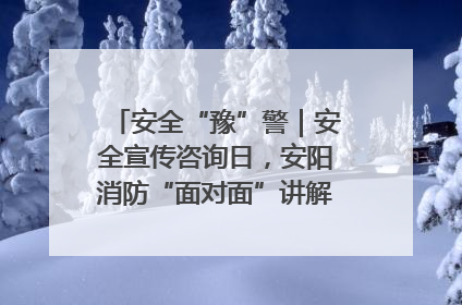 安全“豫”警｜安全宣传咨询日，安阳消防“面对面”讲解普及安全知识
