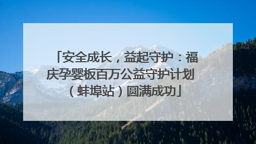 安全成长，益起守护：福庆孕婴板百万公益守护计划（蚌埠站）圆满成功