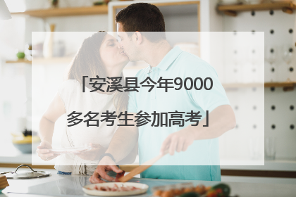安溪县今年9000多名考生参加高考