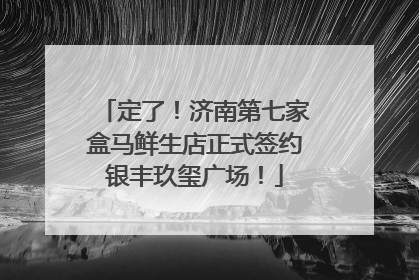 定了！济南第七家盒马鲜生店正式签约银丰玖玺广场！