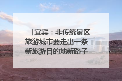 宜宾：非传统景区旅游城市要走出一条新旅游目的地新路子｜话锦绣·说安逸