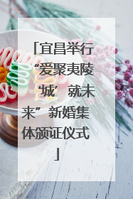 宜昌举行“爱聚夷陵‘城’就未来”新婚集体颁证仪式