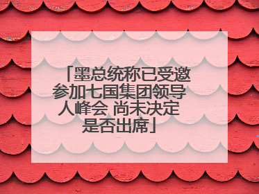 墨总统称已受邀参加七国集团领导人峰会 尚未决定是否出席