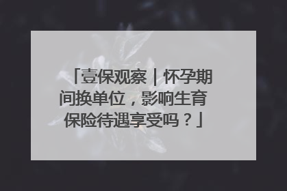 壹保观察｜怀孕期间换单位，影响生育保险待遇享受吗？