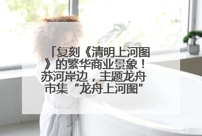复刻《清明上河图》的繁华商业景象！苏河岸边，主题龙舟市集“龙舟上河图”等你来逛