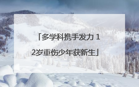 多学科携手发力 12岁重伤少年获新生