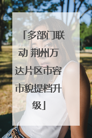 多部门联动 荆州万达片区市容市貌提档升级