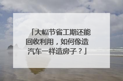 大幅节省工期还能回收利用，如何像造汽车一样造房子？