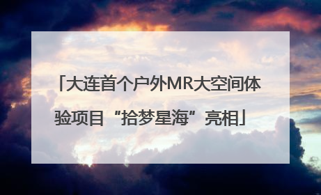 大连首个户外MR大空间体验项目“拾梦星海”亮相
