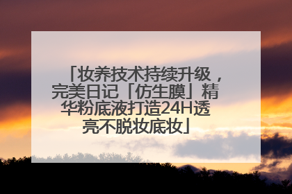 妆养技术持续升级，完美日记「仿生膜」精华粉底液打造24H透亮不脱妆底妆