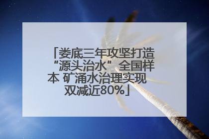 娄底三年攻坚打造“源头治水”全国样本 矿涌水治理实现双减近80%