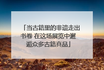 当古籍里的非遗走出书卷 在这场展览中邂逅众多古籍真品