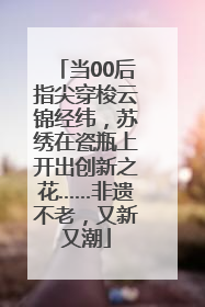当00后指尖穿梭云锦经纬，苏绣在瓷瓶上开出创新之花……非遗不老，又新又潮