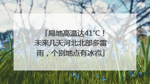 局地高温达41℃！未来几天河北北部多雷雨，个别地点有冰雹