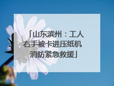 山东滨州：工人右手被卡进压纸机 消防紧急救援