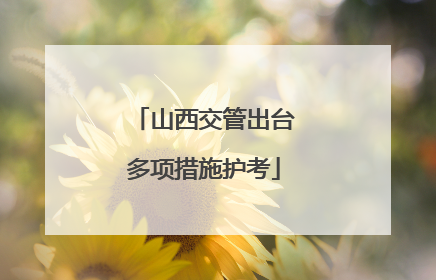 山西交管出台多项措施护考