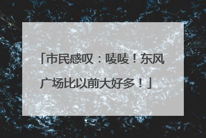 市民感叹：唛唛！东风广场比以前大好多！