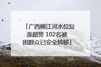 广西柳江河水位复涨超警 102名被困群众已安全转移