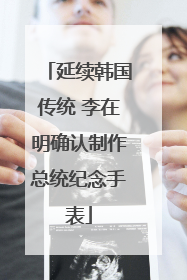延续韩国传统 李在明确认制作总统纪念手表