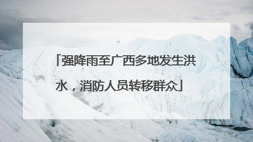 强降雨至广西多地发生洪水，消防人员转移群众