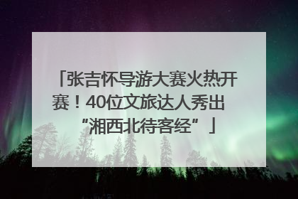 张吉怀导游大赛火热开赛！40位文旅达人秀出“湘西北待客经”