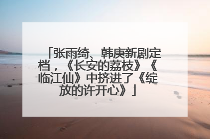 张雨绮、韩庚新剧定档，《长安的荔枝》《临江仙》中挤进了《绽放的许开心》