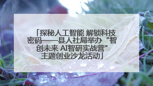 探秘人工智能 解锁科技密码——县人社局举办“智创未来 AI智研实战营”主题创业沙龙活动