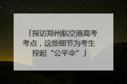 探访郑州航空港高考考点，这些细节为考生撑起“公平伞”