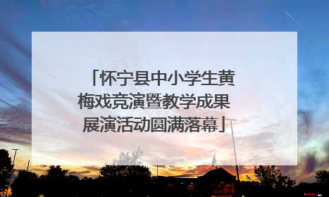 怀宁县中小学生黄梅戏竞演暨教学成果展演活动圆满落幕