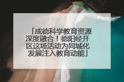 成德科学教育资源深度融合！德阳经开区这场活动为同城化发展注入教育动能