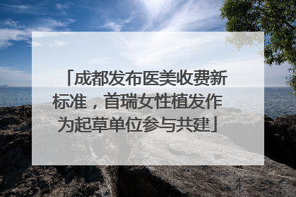 成都发布医美收费新标准，首瑞女性植发作为起草单位参与共建