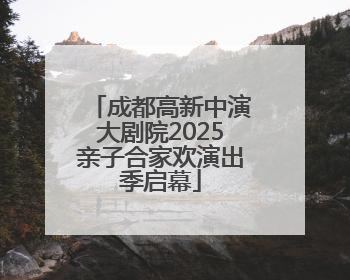 成都高新中演大剧院2025亲子合家欢演出季启幕