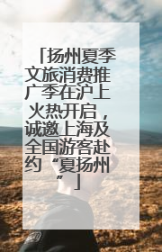 扬州夏季文旅消费推广季在沪上火热开启，诚邀上海及全国游客赴约“夏扬州”