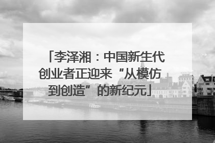 李泽湘：中国新生代创业者正迎来“从模仿到创造”的新纪元
