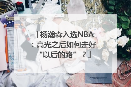 杨瀚森入选NBA：高光之后如何走好“以后的路”？