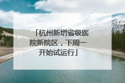 杭州新增省级医院新院区，下周一开始试运行