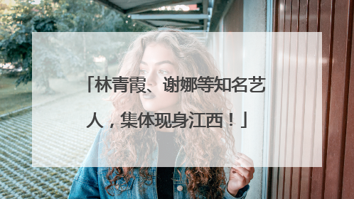 林青霞、谢娜等知名艺人，集体现身江西！