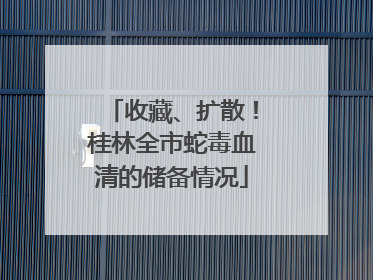 收藏、扩散！桂林全市蛇毒血清的储备情况