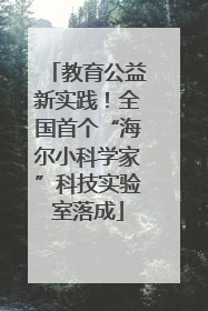 教育公益新实践！全国首个“海尔小科学家”科技实验室落成