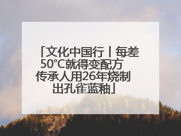 文化中国行丨每差50℃就得变配方 传承人用26年烧制出孔雀蓝釉