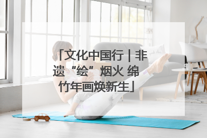 文化中国行｜非遗“绘”烟火 绵竹年画焕新生