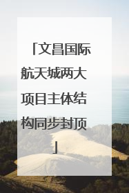 文昌国际航天城两大项目主体结构同步封顶